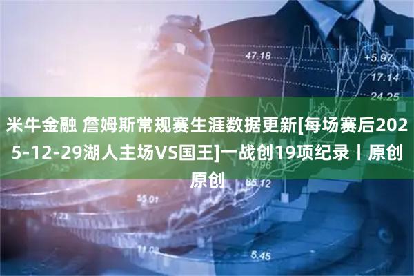 米牛金融 詹姆斯常规赛生涯数据更新[每场赛后2025-12-29湖人主场VS国王]一战创19项纪录丨原创