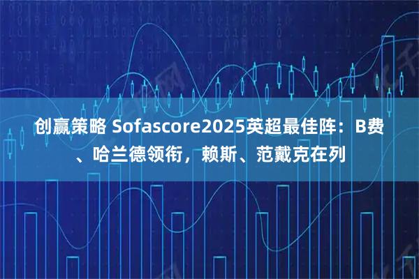 创赢策略 Sofascore2025英超最佳阵：B费、哈兰德领衔，赖斯、范戴克在列