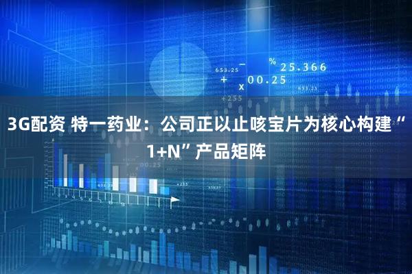 3G配资 特一药业：公司正以止咳宝片为核心构建“1+N”产品矩阵