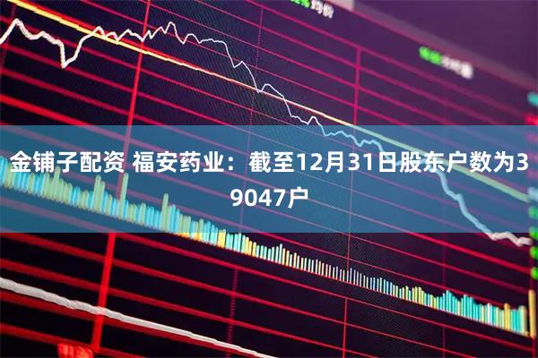 金铺子配资 福安药业：截至12月31日股东户数为39047户