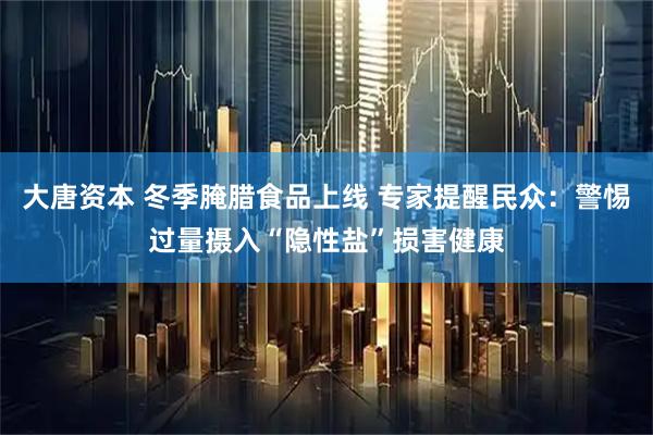 大唐资本 冬季腌腊食品上线 专家提醒民众：警惕过量摄入“隐性盐”损害健康