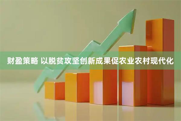 财盈策略 以脱贫攻坚创新成果促农业农村现代化