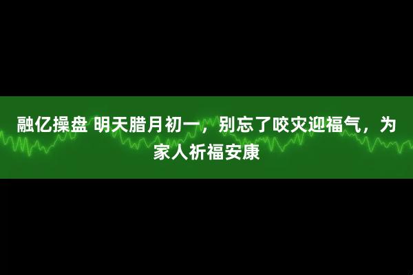 融亿操盘 明天腊月初一，别忘了咬灾迎福气，为家人祈福安康