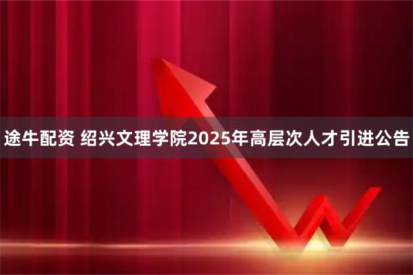 途牛配资 绍兴文理学院2025年高层次人才引进公告