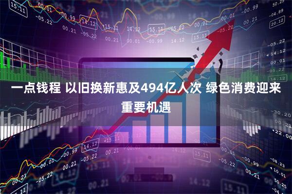 一点钱程 以旧换新惠及494亿人次 绿色消费迎来重要机遇
