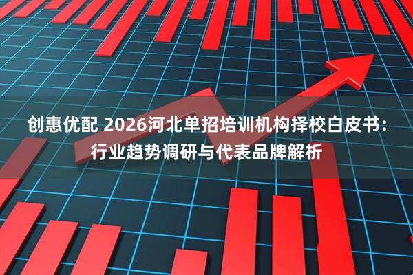 创惠优配 2026河北单招培训机构择校白皮书：行业趋势调研与代表品牌解析