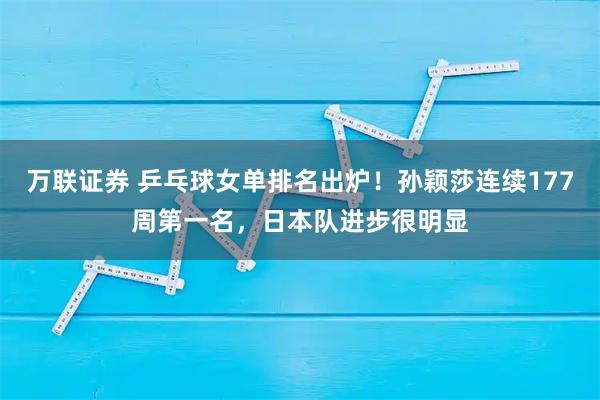 万联证券 乒乓球女单排名出炉！孙颖莎连续177周第一名，日本队进步很明显