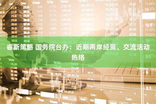 睿新策略 国务院台办：近期两岸经贸、交流活动热络