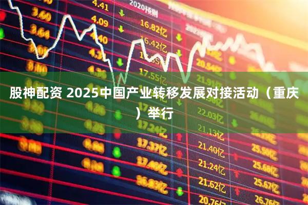 股神配资 2025中国产业转移发展对接活动（重庆）举行