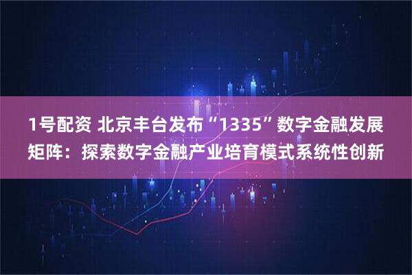 1号配资 北京丰台发布“1335”数字金融发展矩阵：探索数字金融产业培育模式系统性创新