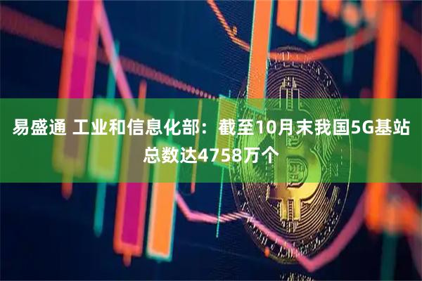 易盛通 工业和信息化部：截至10月末我国5G基站总数达4758万个