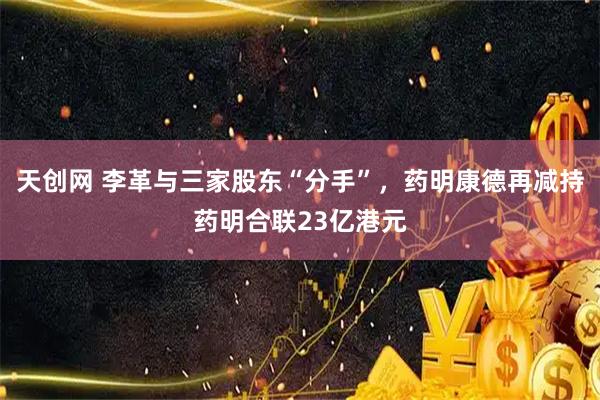 天创网 李革与三家股东“分手”，药明康德再减持药明合联23亿港元