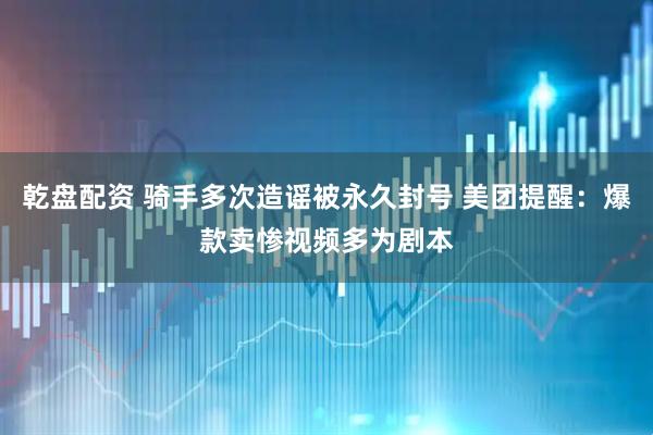 乾盘配资 骑手多次造谣被永久封号 美团提醒：爆款卖惨视频多为剧本