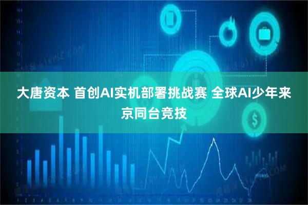 大唐资本 首创AI实机部署挑战赛 全球AI少年来京同台竞技
