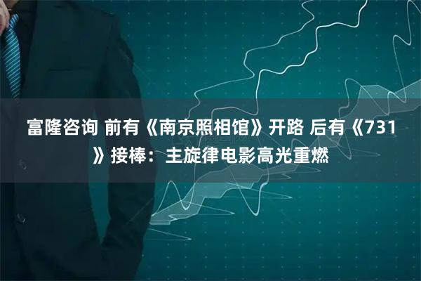 富隆咨询 前有《南京照相馆》开路 后有《731》接棒：主旋律电影高光重燃