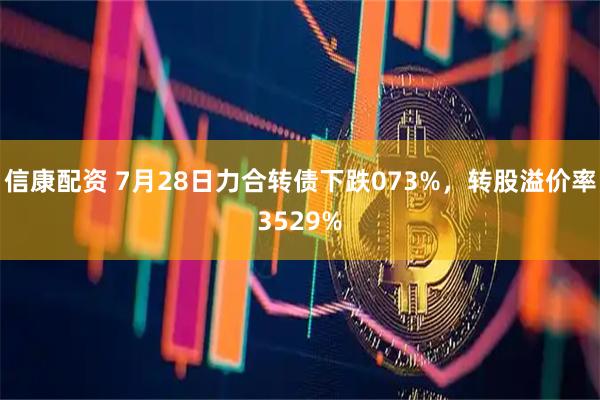信康配资 7月28日力合转债下跌073%，转股溢价率3529%