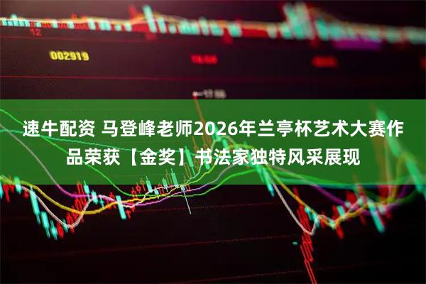 速牛配资 马登峰老师2026年兰亭杯艺术大赛作品荣获【金奖】书法家独特风采展现