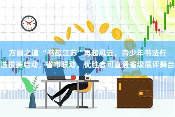 方圆之道 “书超江苏”再起风云，青少年书法行选拔赛启动，省市联动，优胜者可直通省级展评舞台