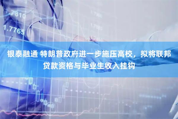 银泰融通 特朗普政府进一步施压高校，拟将联邦贷款资格与毕业生收入挂钩