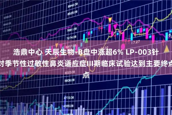 浩鼎中心 天辰生物-B盘中涨超6% LP-003针对季节性过敏性鼻炎适应症III期临床试验达到主要终点